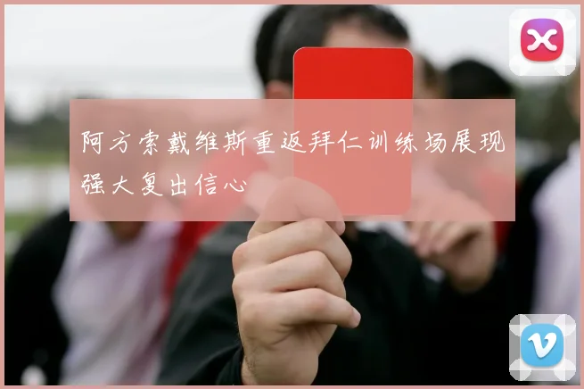阿方索戴维斯重返拜仁训练场展现强大复出信心