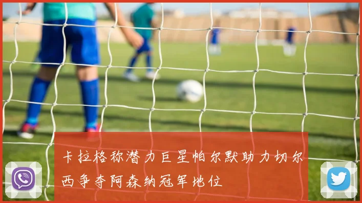 卡拉格称潜力巨星帕尔默助力切尔西争夺阿森纳冠军地位