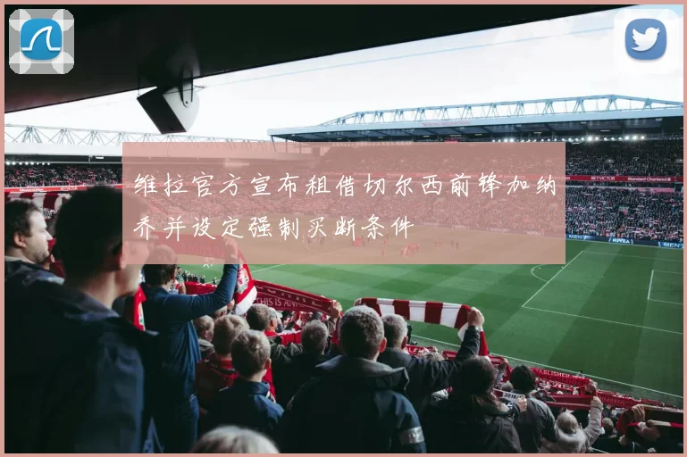 维拉官方宣布租借切尔西前锋加纳乔并设定强制买断条件