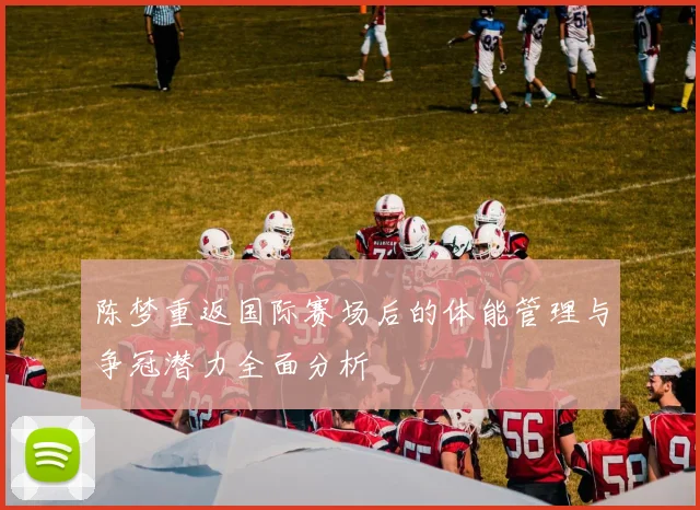 陈梦重返国际赛场后的体能管理与争冠潜力全面分析