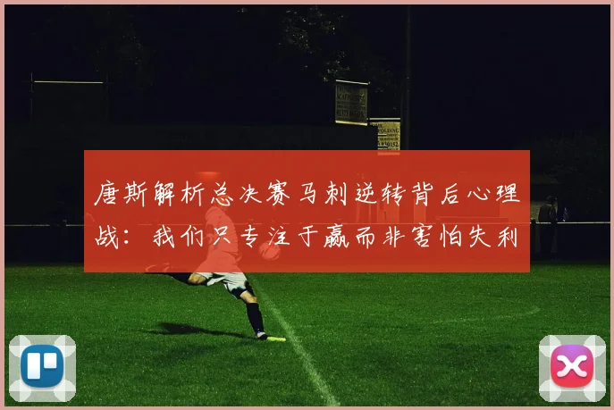 唐斯解析总决赛马刺逆转背后心理战：我们只专注于赢而非害怕失利