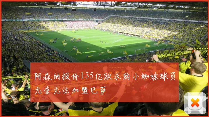阿森纳报价135亿欧求购小蜘蛛球员无奈无法加盟巴萨