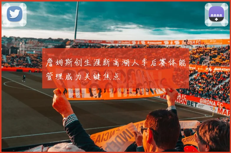 詹姆斯创生涯新高湖人季后赛体能管理成为关键焦点
