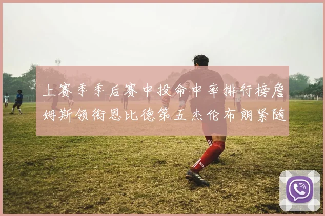 上赛季季后赛中投命中率排行榜詹姆斯领衔恩比德第五杰伦布朗紧随其后