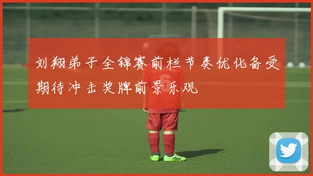 刘翔弟子全锦赛前栏节奏优化备受期待冲击奖牌前景乐观