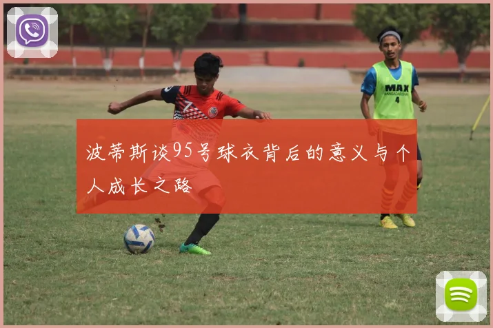 波蒂斯谈95号球衣背后的意义与个人成长之路